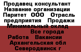 Продавец-консультант › Название организации ­ Паритет, ООО › Отрасль предприятия ­ Продажи › Минимальный оклад ­ 25 000 - Все города Работа » Вакансии   . Архангельская обл.,Северодвинск г.